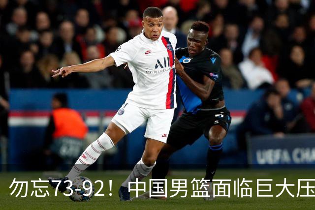 勿忘73-92！中国男篮面临巨大压力，三人角色至关重要